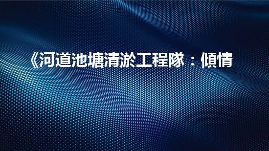 《河道池塘清淤工程隊：傾情守護水環(huán)境，創(chuàng)造美好未來！》